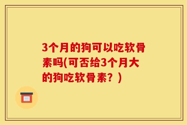 3个月的狗可以吃软骨素吗(可否给3个月大的狗吃软骨素？)