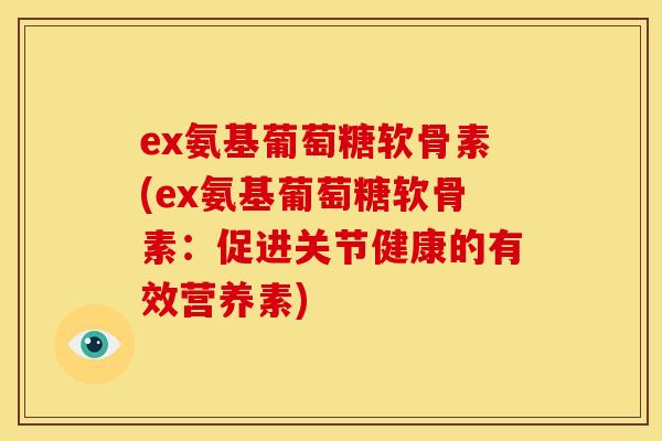 ex氨基葡萄糖软骨素(ex氨基葡萄糖软骨素：促进关节健康的有效营养素)