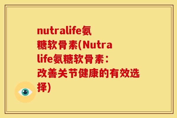nutralife氨糖软骨素(Nutralife氨糖软骨素：改善关节健康的有效选择)