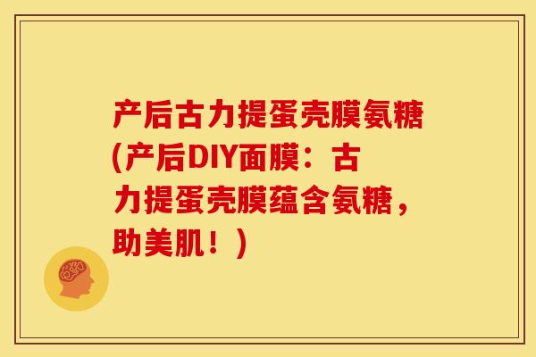 产后古力提蛋壳膜氨糖(产后DIY面膜:古力提蛋壳膜蕴含氨糖,助美肌!) 产后古力提蛋壳膜氨糖(产后DIY面膜:古力提蛋壳膜蕴含氨糖,助美肌!)
