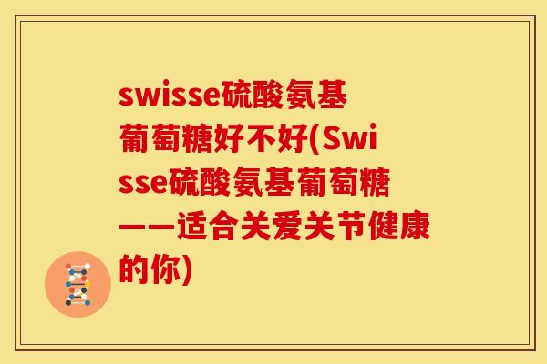 swisse硫酸氨基葡萄糖好不好(Swisse硫酸氨基葡萄糖——适合关爱关节健康的你)