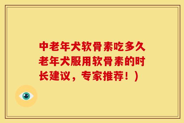 中老年犬软骨素吃多久老年犬服用软骨素的时长建议，专家推荐！)