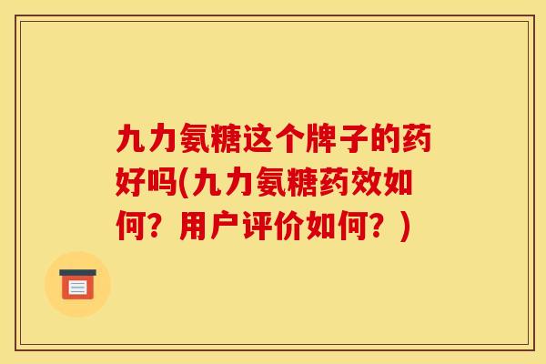 九力氨糖这个牌子的药好吗(九力氨糖药效如何？用户评价如何？)