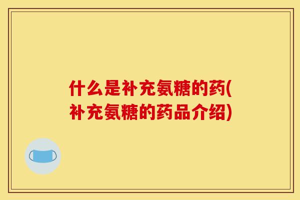 什么是补充氨糖的药(补充氨糖的药品介绍)