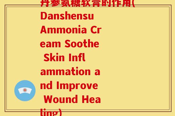 丹参氨糖软膏的作用(Danshensu Ammonia Cream Soothe Skin Inflammation and Improve Wound Healing)