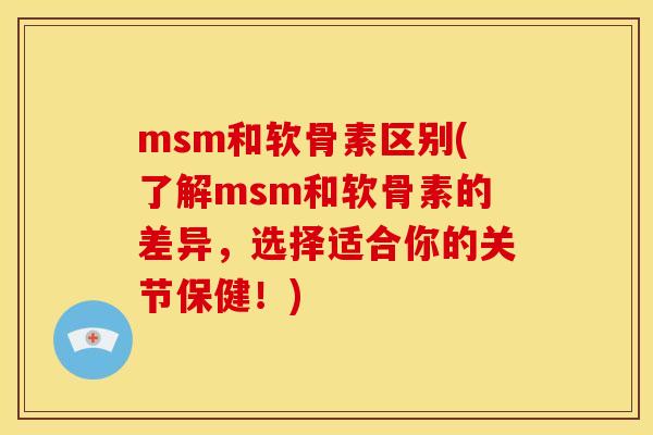 msm和软骨素区别(了解msm和软骨素的差异,选择适合你的关节保健!) msm和软骨素区别(了解msm和软骨素的差异,选择适合你的关节保健!)
