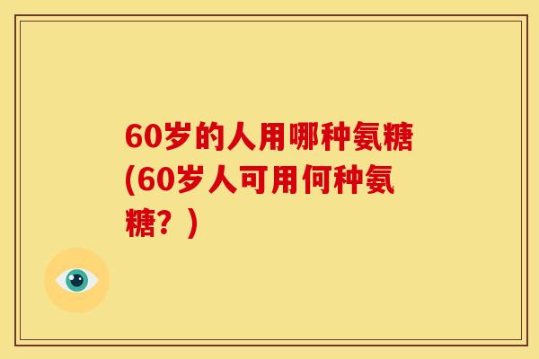 60岁的人用哪种氨糖(60岁人可用何种氨糖？)