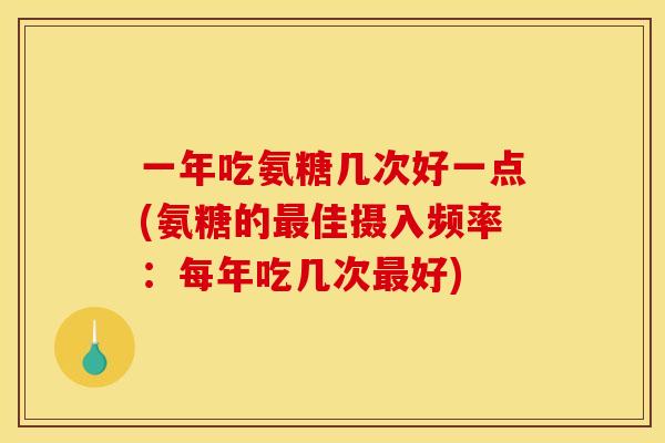 一年吃氨糖几次好一点(氨糖的最佳摄入频率：每年吃几次最好)