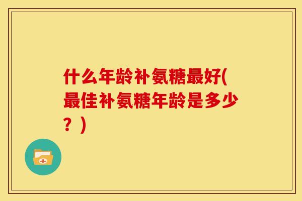 什么年龄补氨糖好(佳补氨糖年龄是多少？)