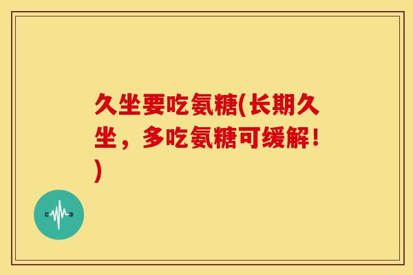 久坐要吃氨糖(长期久坐，多吃氨糖可缓解！)