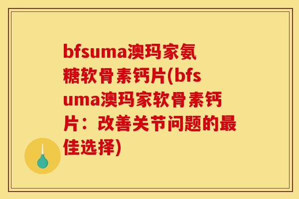 bfsuma澳玛家氨糖软骨素钙片(bfsuma澳玛家软骨素钙片：改善关节问题的最佳选择)