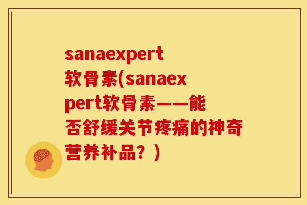 sanaexpert软骨素(sanaexpert软骨素——能否舒缓关节疼痛的神奇营养补品？)