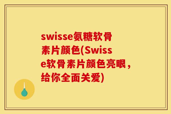 swisse氨糖软骨素片颜色(Swisse软骨素片颜色亮眼，给你全面关爱)