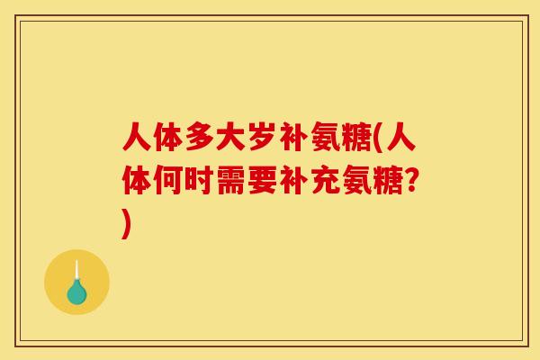 人体多大岁补氨糖(人体何时需要补充氨糖？)