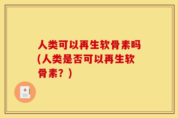 人类可以再生软骨素吗(人类是否可以再生软骨素？)