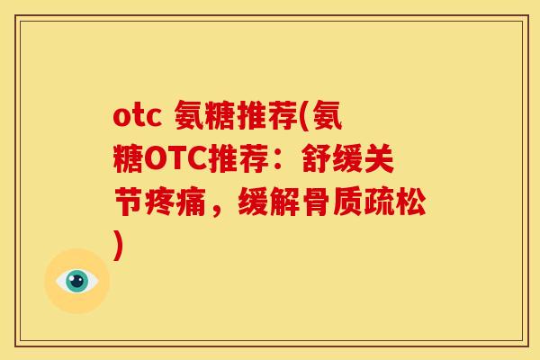 otc 氨糖推荐(氨糖OTC推荐：舒缓关节疼痛，缓解骨质疏松)
