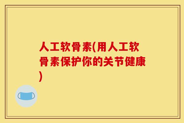 人工软骨素(用人工软骨素保护你的关节健康)