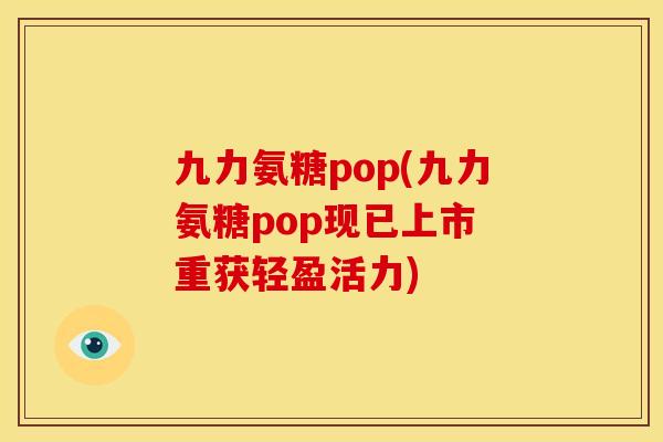九力氨糖pop(九力氨糖pop现已上市 重获轻盈活力) 九力氨糖pop(九力氨糖pop现已上市 重获轻盈活力)
