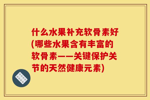 什么水果补充软骨素好(哪些水果含有丰富的软骨素——关键保护关节的天然健康元素)