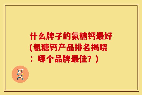 什么牌子的氨糖钙最好(氨糖钙产品排名揭晓：哪个品牌最佳？)