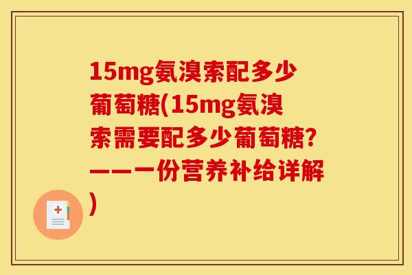 15mg氨溴索配多少葡萄糖(15mg氨溴索需要配多少葡萄糖?——一份营养补给详解) 15mg氨溴索配多少葡萄糖(15mg氨溴索需要配多少葡萄糖?——一份营养补给详解)