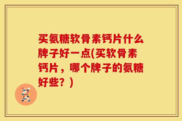 买氨糖软骨素钙片什么牌子好一点(买软骨素钙片，哪个牌子的氨糖好些？)
