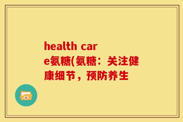 health care氨糖(氨糖：关注健康细节，预防养生