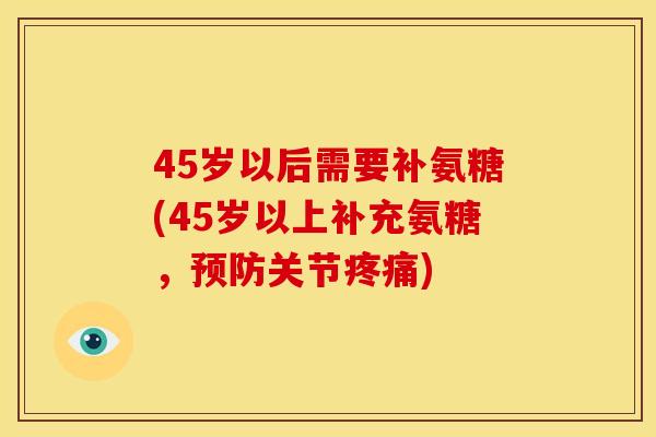 45岁以后需要补氨糖(45岁以上补充氨糖，预防关节疼痛)