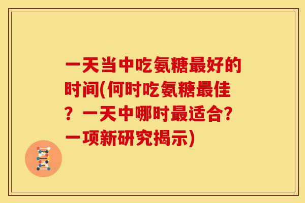 一天当中吃氨糖最好的时间(何时吃氨糖最佳？一天中哪时最适合？一项新研究揭示)