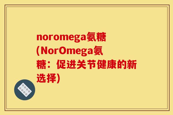 noromega氨糖(NorOmega氨糖：促进关节健康的新选择)