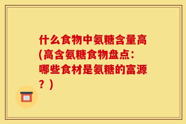 什么食物中氨糖含量高(高含氨糖食物盘点：哪些食材是氨糖的富源？)
