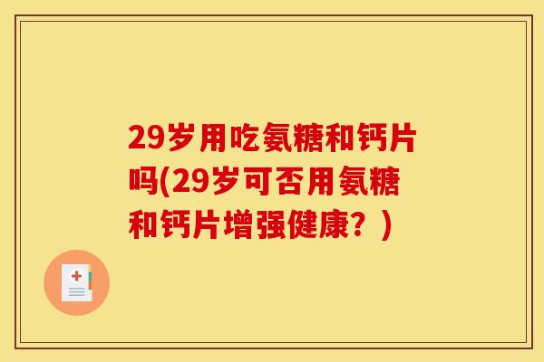 29岁用吃氨糖和钙片吗(29岁可否用氨糖和钙片增强健康？)