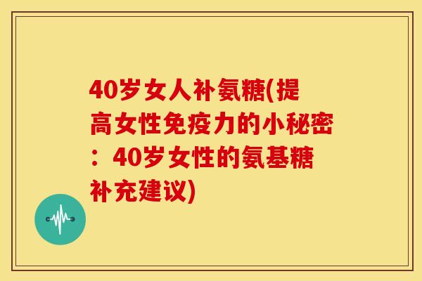 40岁女人补氨糖(提高女性的小秘密:40岁女性的氨基糖补充建议) 40岁女人补氨糖(提高女性的小秘密:40岁女性的氨基糖补充建议)