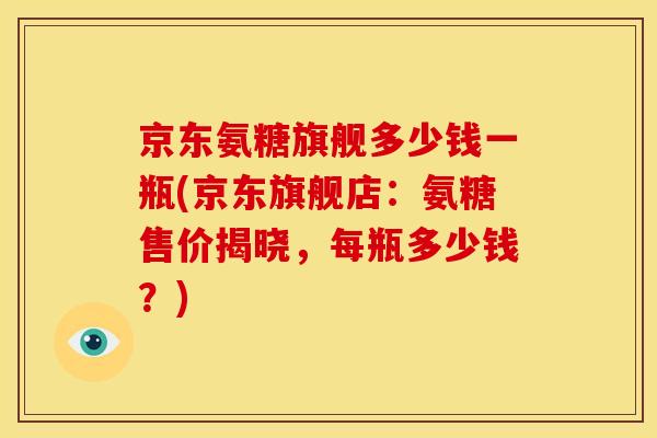 京东氨糖旗舰多少钱一瓶(京东旗舰店：氨糖售价揭晓，每瓶多少钱？)
