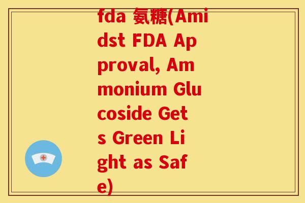 fda 氨糖(Amidst FDA Approval, Ammonium Glucoside Gets Green Light as Safe)