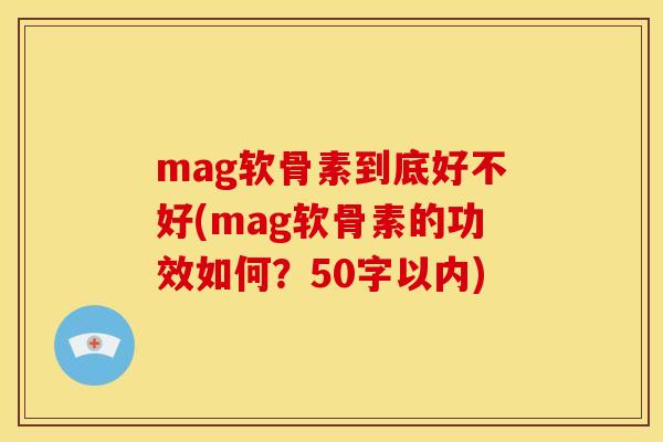 mag软骨素到底好不好(mag软骨素的功效如何？50字以内)