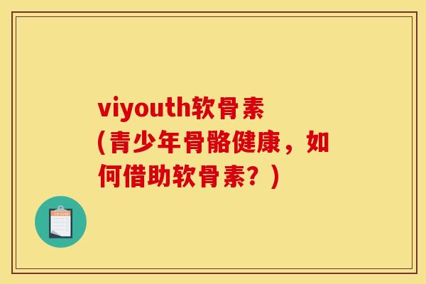 viyouth软骨素(青少年骨骼健康，如何借助软骨素？)