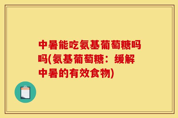 中暑能吃氨基葡萄糖吗吗(氨基葡萄糖:缓解中暑的有效食物) 中暑能吃氨基葡萄糖吗吗(氨基葡萄糖:缓解中暑的有效食物)