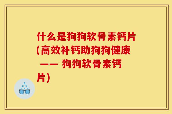 什么是狗狗软骨素钙片(高效补钙助狗狗健康 —— 狗狗软骨素钙片) 什么是狗狗软骨素钙片(高效补钙助狗狗健康 —— 狗狗软骨素钙片)