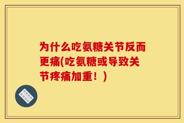 为什么吃氨糖关节反而更痛(吃氨糖或导致关节疼痛加重！)