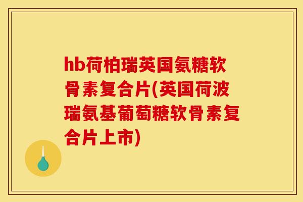 hb荷柏瑞英国氨糖软骨素复合片(英国荷波瑞氨基葡萄糖软骨素复合片上市) hb荷柏瑞英国氨糖软骨素复合片(英国荷波瑞氨基葡萄糖软骨素复合片上市)