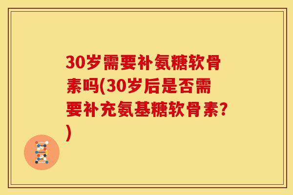 30岁需要补氨糖软骨素吗(30岁后是否需要补充氨基糖软骨素？)