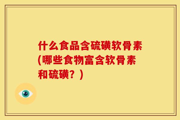 什么食品含硫磺软骨素(哪些食物富含软骨素和硫磺？)