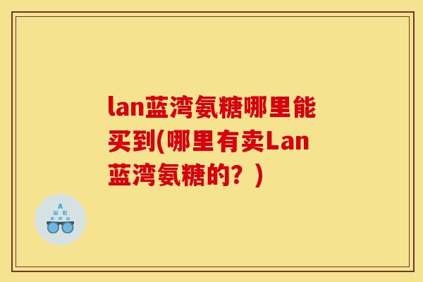 lan蓝湾氨糖哪里能买到(哪里有卖Lan蓝湾氨糖的？)