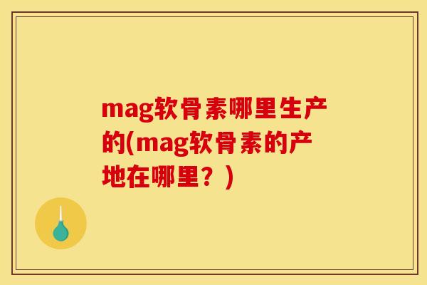 mag软骨素哪里生产的(mag软骨素的产地在哪里？)