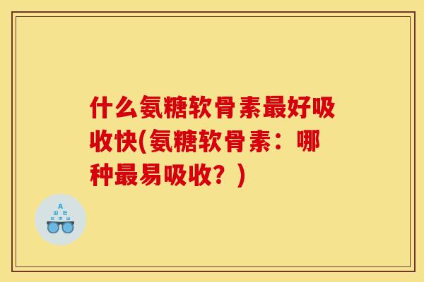 什么氨糖软骨素最好吸收快(氨糖软骨素：哪种最易吸收？)