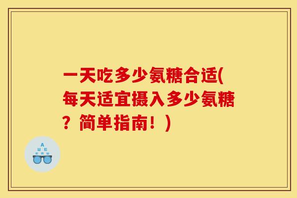 一天吃多少氨糖合适(每天适宜摄入多少氨糖？简单指南！)