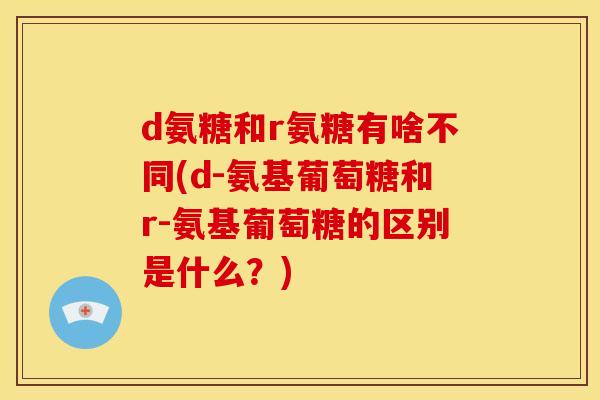 d氨糖和r氨糖有啥不同(d-氨基葡萄糖和r-氨基葡萄糖的区别是什么？)