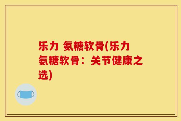 乐力 氨糖软骨(乐力氨糖软骨：关节健康之选)