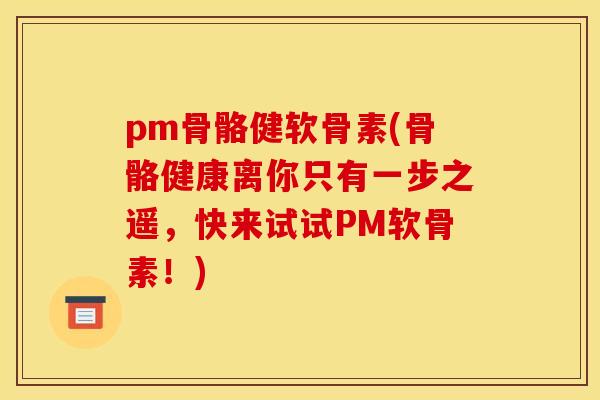 pm骨骼健软骨素(骨骼健康离你只有一步之遥,快来试试PM软骨素!) pm骨骼健软骨素(骨骼健康离你只有一步之遥,快来试试PM软骨素!)